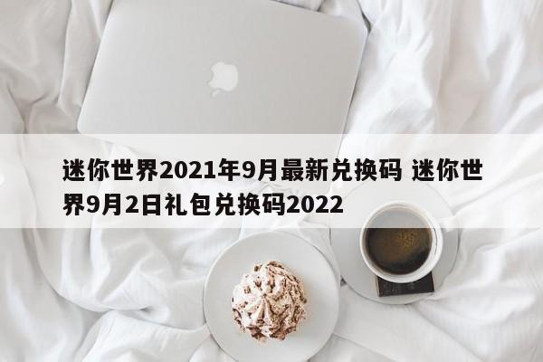 迷你世界2021年9月最新兑换码 迷你世界9月2日礼包兑换码2022 - 泽宇