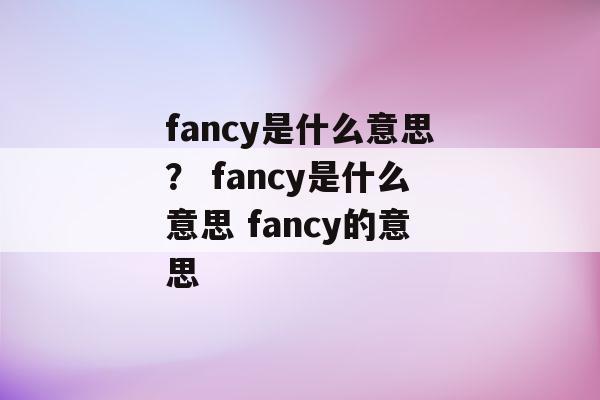 fancy是什么意思? fancy是什么意思 fancy的意思